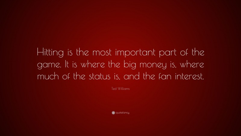 Ted Williams Quote: “Hitting is the most important part of the game. It is where the big money is, where much of the status is, and the fan interest.”