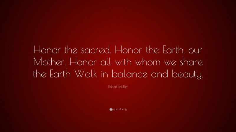 Robert Muller Quote: “Honor the sacred. Honor the Earth, our Mother. Honor all with whom we share the Earth Walk in balance and beauty.”