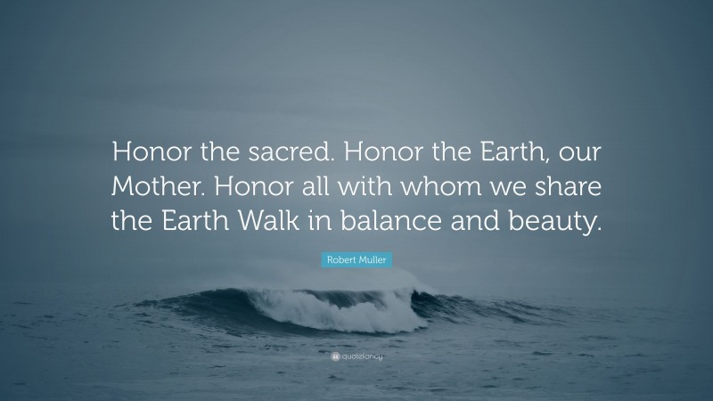 Robert Muller Quote: “Honor the sacred. Honor the Earth, our Mother. Honor all with whom we share the Earth Walk in balance and beauty.”