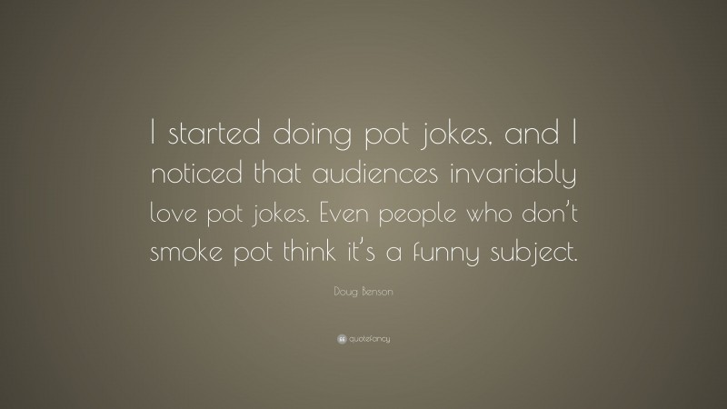 Doug Benson Quote: “I started doing pot jokes, and I noticed that audiences invariably love pot jokes. Even people who don’t smoke pot think it’s a funny subject.”