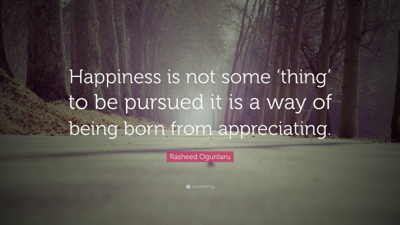 Rasheed Ogunlaru Quote: “Happiness is not some ‘thing’ to be pursued it is a way of being born from appreciating.”