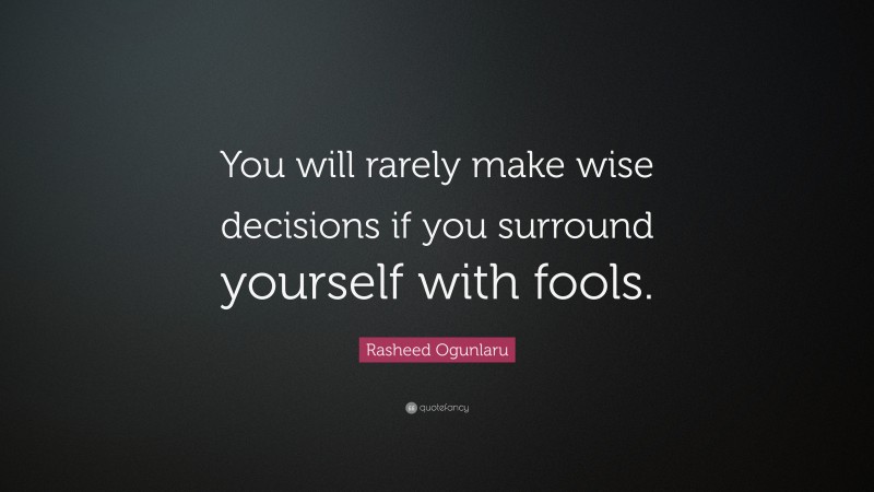 Rasheed Ogunlaru Quote: “You will rarely make wise decisions if you surround yourself with fools.”