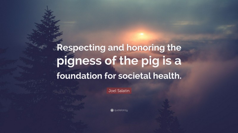 Joel Salatin Quote: “Respecting and honoring the pigness of the pig is a foundation for societal health.”