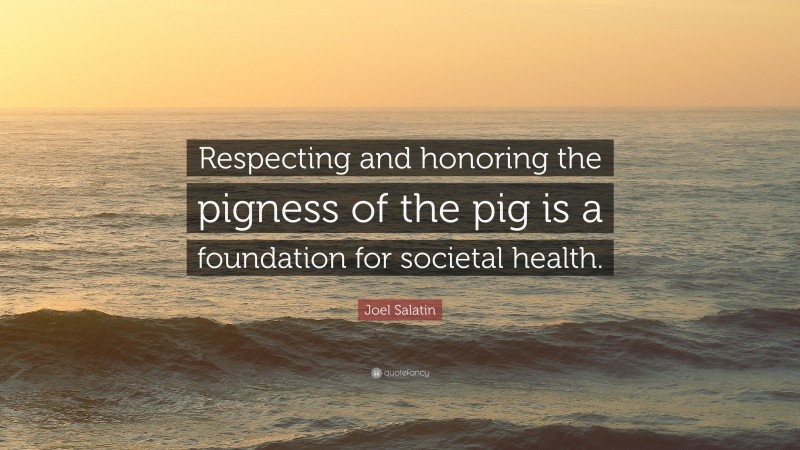 Joel Salatin Quote: “Respecting and honoring the pigness of the pig is a foundation for societal health.”