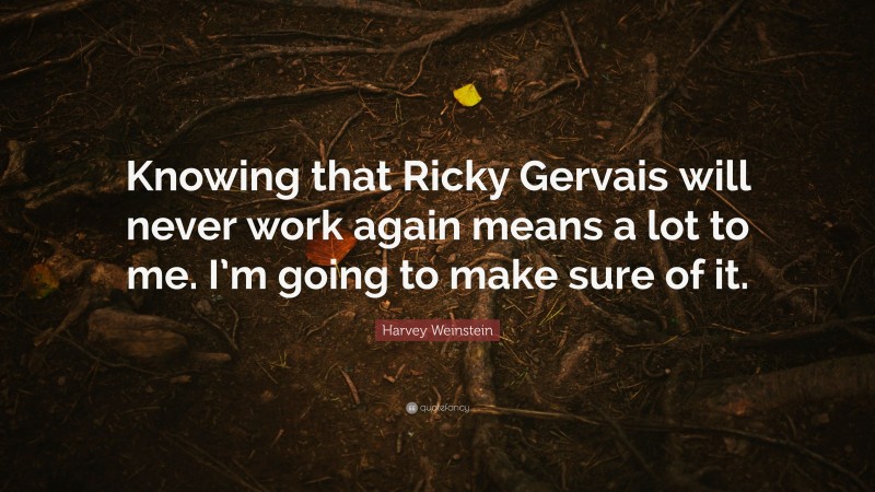 Harvey Weinstein Quote: “Knowing that Ricky Gervais will never work again means a lot to me. I’m going to make sure of it.”