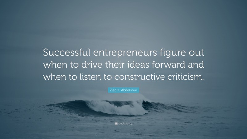 Ziad K. Abdelnour Quote: “Successful entrepreneurs figure out when to drive their ideas forward and when to listen to constructive criticism.”