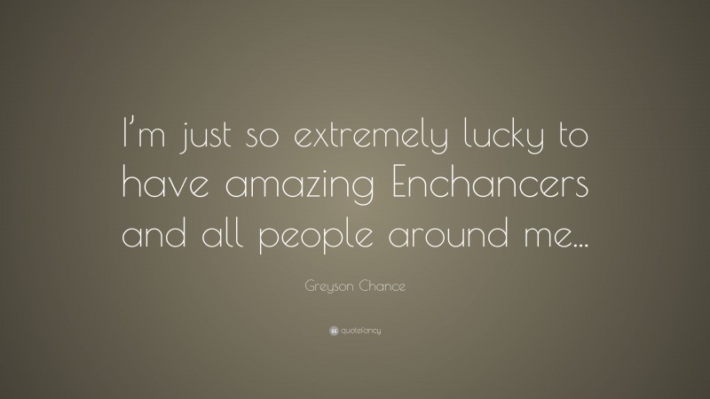 Greyson Chance Quote: “I’m just so extremely lucky to have amazing Enchancers and all people around me...”