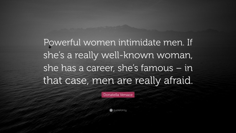 Donatella Versace Quote: “Powerful women intimidate men. If she’s a really well-known woman, she has a career, she’s famous – in that case, men are really afraid.”