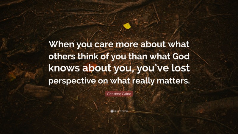 Christine Caine Quote: “When you care more about what others think of you than what God knows about you, you’ve lost perspective on what really matters.”