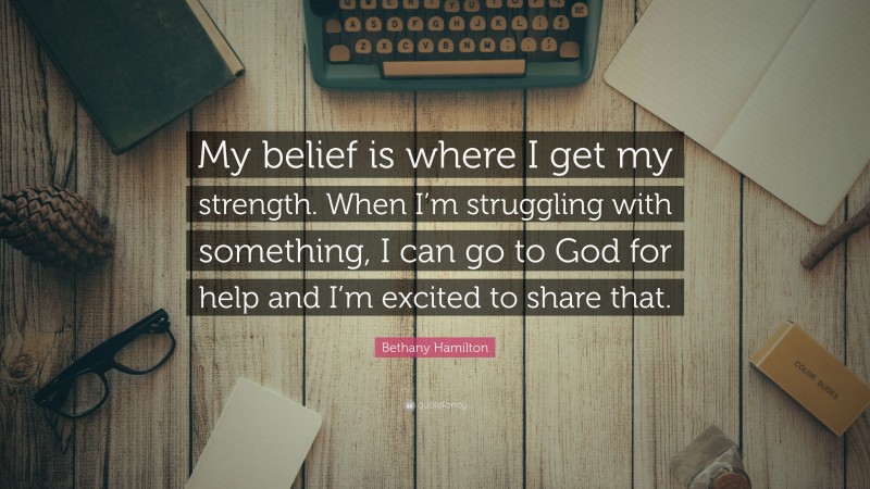 Bethany Hamilton Quote: “My belief is where I get my strength. When I’m struggling with something, I can go to God for help and I’m excited to share that.”