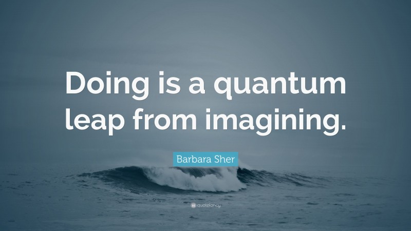 Barbara Sher Quote: “Doing is a quantum leap from imagining.”