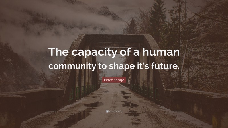 Peter Senge Quote: “The capacity of a human community to shape it’s future.”