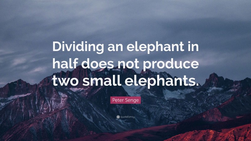 Peter Senge Quote: “Dividing an elephant in half does not produce two small elephants.”