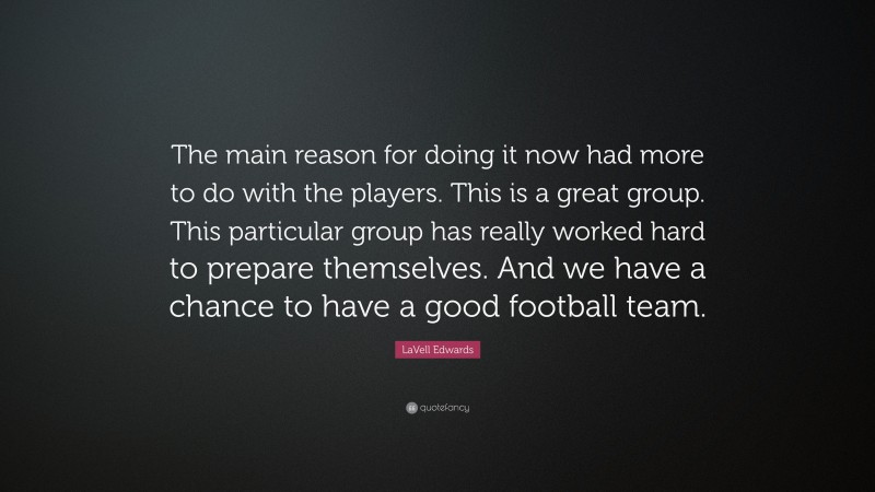 LaVell Edwards Quote: “The main reason for doing it now had more to do with the players. This is a great group. This particular group has really worked hard to prepare themselves. And we have a chance to have a good football team.”