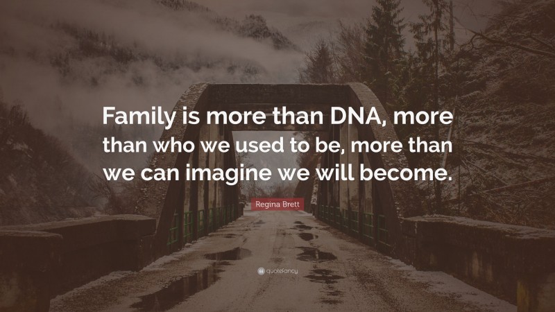 Regina Brett Quote: “Family is more than DNA, more than who we used to be, more than we can imagine we will become.”