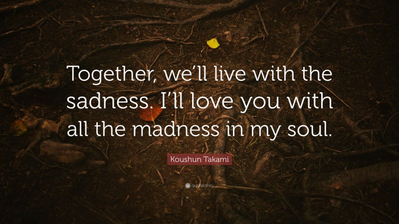 Koushun Takami Quote: “Together, we’ll live with the sadness. I’ll love you with all the madness in my soul.”