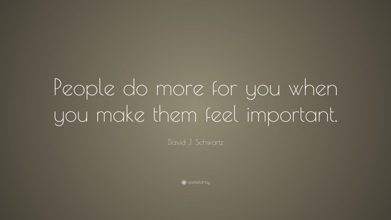 David J. Schwartz Quote: “People do more for you when you make them feel important.”