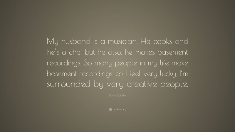 Dana Spiotta Quote: “My husband is a musician. He cooks and he’s a chef but he also, he makes basement recordings. So many people in my life make basement recordings, so I feel very lucky, I’m surrounded by very creative people.”