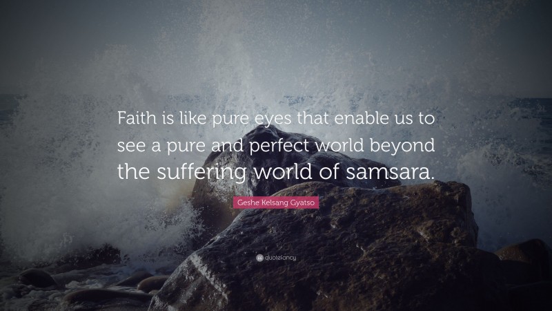 Geshe Kelsang Gyatso Quote: “Faith is like pure eyes that enable us to see a pure and perfect world beyond the suffering world of samsara.”