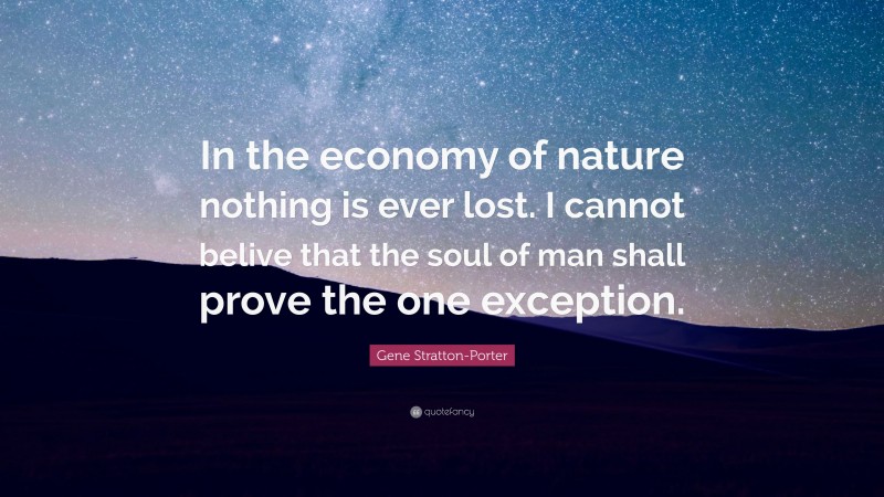 Gene Stratton-Porter Quote: “In the economy of nature nothing is ever lost. I cannot belive that the soul of man shall prove the one exception.”
