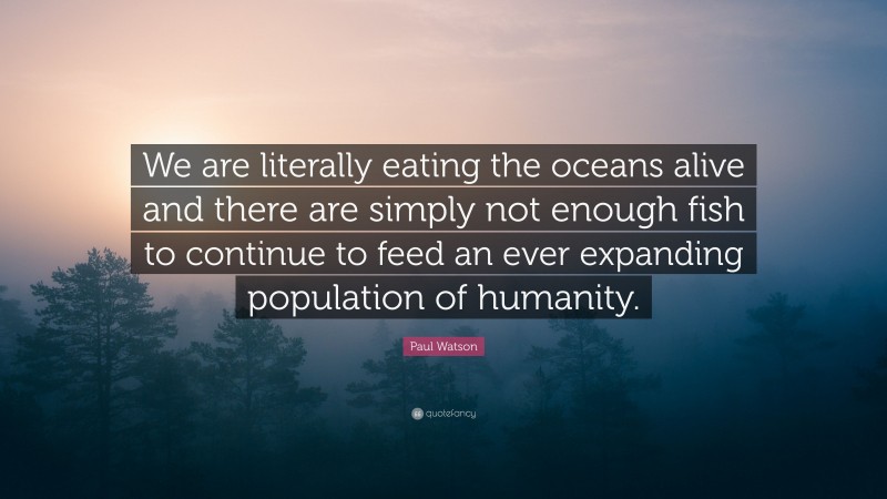 Paul Watson Quote: “We are literally eating the oceans alive and there are simply not enough fish to continue to feed an ever expanding population of humanity.”