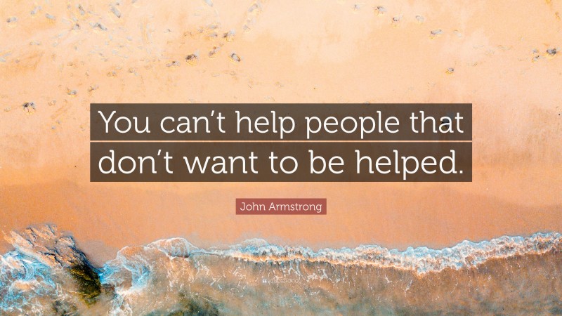 John Armstrong Quote: “You can’t help people that don’t want to be helped.”