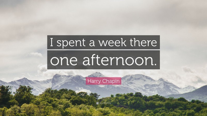 Harry Chapin Quote: “I spent a week there one afternoon.”