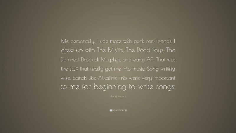 Andy Biersack Quote: “Me personally, I side more with punk rock bands. I grew up with The Misfits, The Dead Boys, The Damned, Dropkick Murphys, and early AFI. That was the stuff that really got me into music. Song writing wise, bands like Alkaline Trio were very important to me for beginning to write songs.”