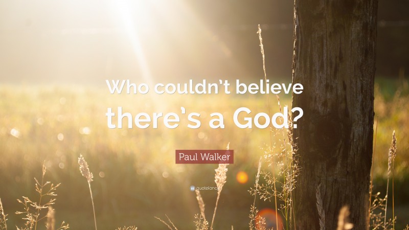 Paul Walker Quote: “Who couldn’t believe there’s a God?”
