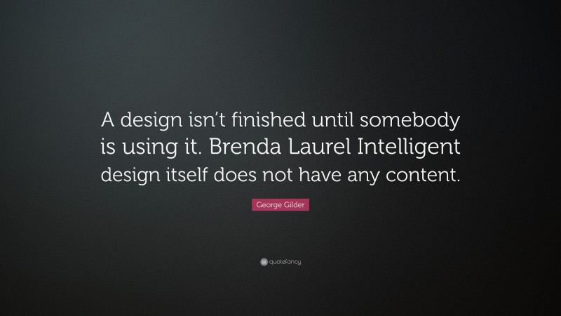 George Gilder Quote: “A design isn’t finished until somebody is using it. Brenda Laurel Intelligent design itself does not have any content.”