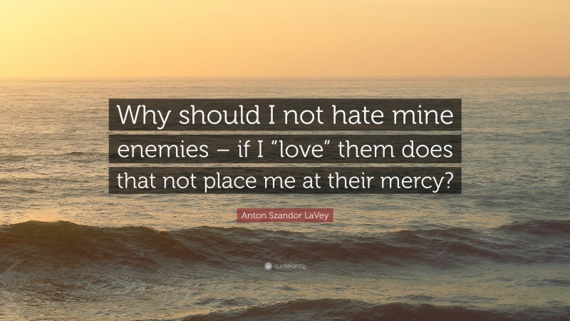Anton Szandor LaVey Quote: “Why should I not hate mine enemies – if I “love” them does that not place me at their mercy?”