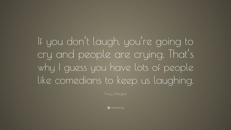 Tracy Morgan Quote: “If you don’t laugh, you’re going to cry and people are crying. That’s why I guess you have lots of people like comedians to keep us laughing.”