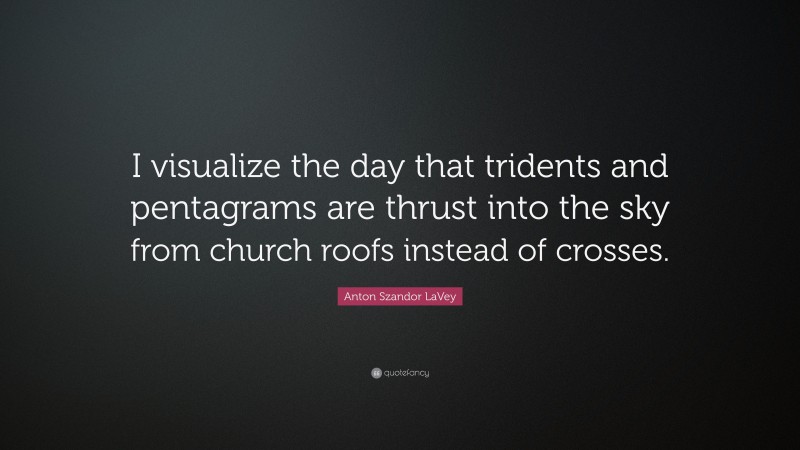 Anton Szandor LaVey Quote: “I visualize the day that tridents and pentagrams are thrust into the sky from church roofs instead of crosses.”