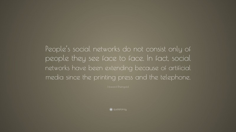 Howard Rheingold Quote: “People’s social networks do not consist only of people they see face to face. In fact, social networks have been extending because of artificial media since the printing press and the telephone.”