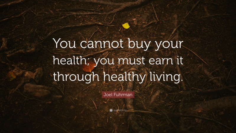 Joel Fuhrman Quote: “You cannot buy your health; you must earn it through healthy living.”