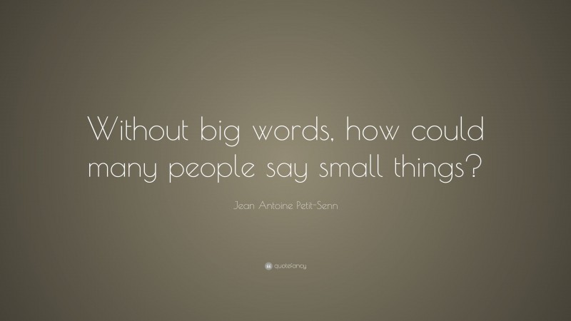 Jean Antoine Petit-Senn Quote: “Without big words, how could many people say small things?”