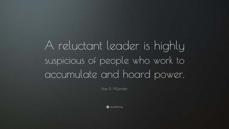 Dan B. Allender Quote: “A reluctant leader is highly suspicious of people who work to accumulate and hoard power.”