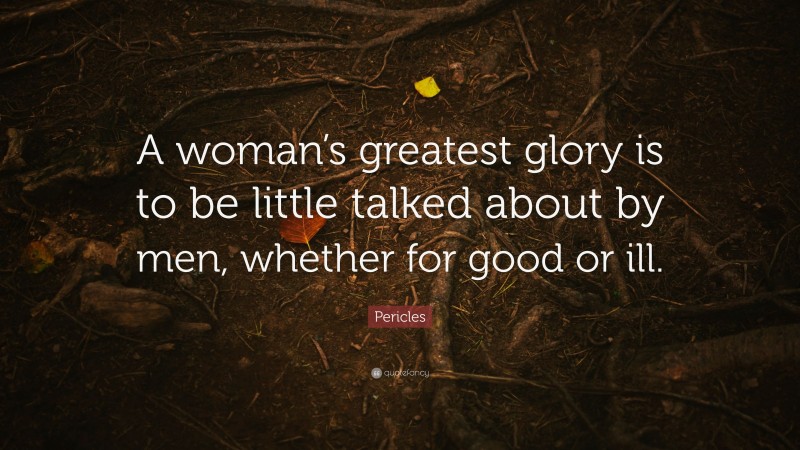 Pericles Quote: “A woman’s greatest glory is to be little talked about by men, whether for good or ill.”