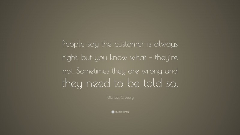 Michael O'Leary Quote: “People say the customer is always right, but you know what – they’re not. Sometimes they are wrong and they need to be told so.”