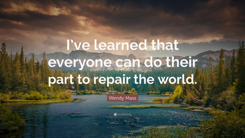 Wendy Mass Quote: “I’ve learned that everyone can do their part to repair the world.”