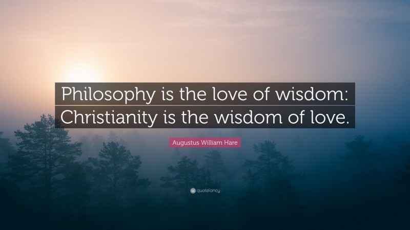 Augustus William Hare Quote: “Philosophy is the love of wisdom: Christianity is the wisdom of love.”
