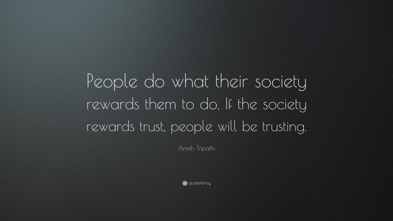 Amish Tripathi Quote: “People do what their society rewards them to do. If the society rewards trust, people will be trusting.”