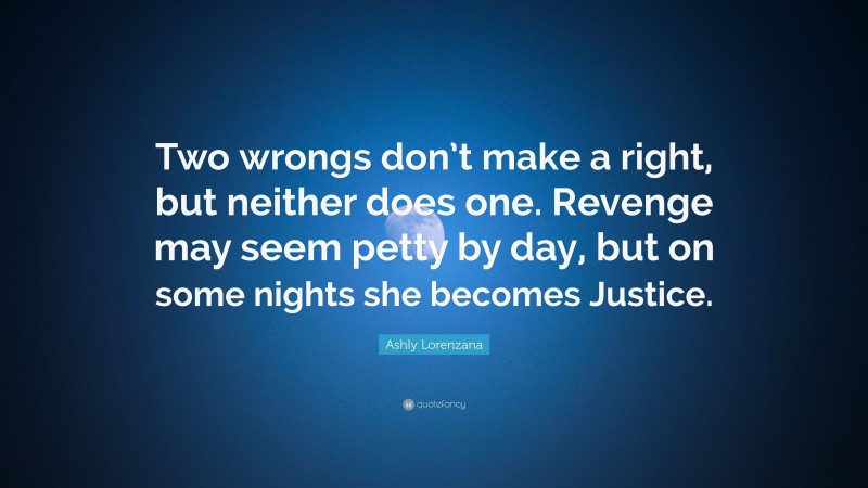 Ashly Lorenzana Quote: “Two wrongs don’t make a right, but neither does one. Revenge may seem petty by day, but on some nights she becomes Justice.”