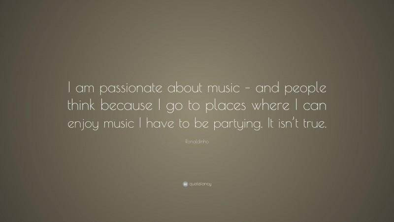 Ronaldinho Quote: “I am passionate about music – and people think because I go to places where I can enjoy music I have to be partying. It isn’t true.”