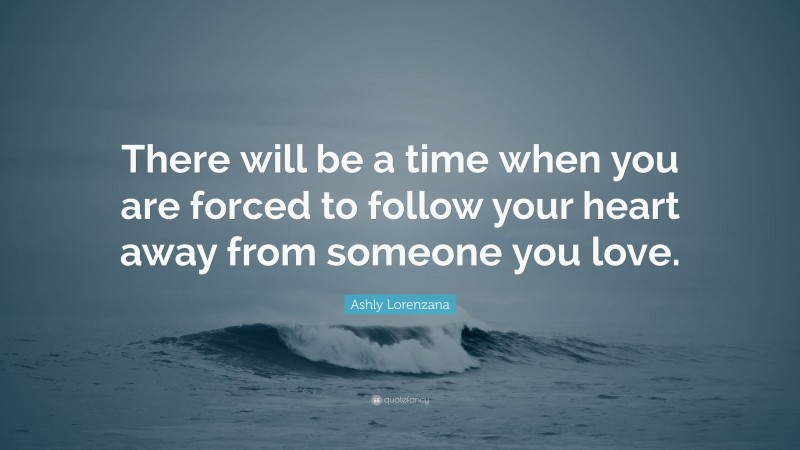 Ashly Lorenzana Quote: “There will be a time when you are forced to follow your heart away from someone you love.”
