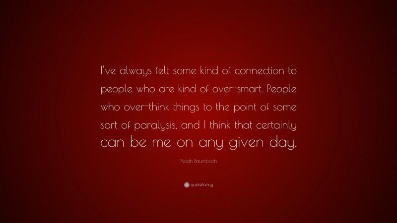Noah Baumbach Quote: “I’ve always felt some kind of connection to people who are kind of over-smart. People who over-think things to the point of some sort of paralysis, and I think that certainly can be me on any given day.”