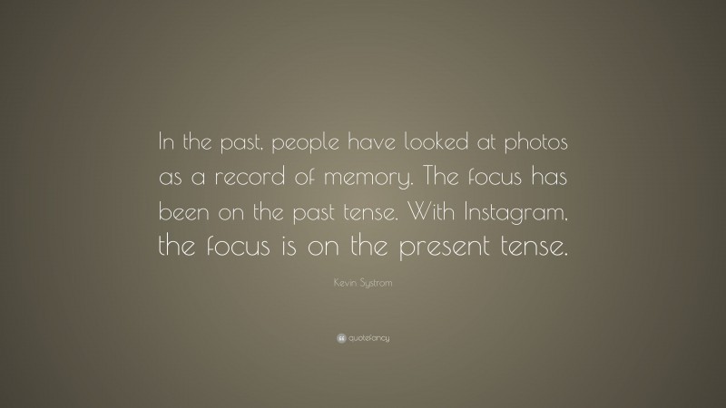 Kevin Systrom Quote: “In the past, people have looked at photos as a record of memory. The focus has been on the past tense. With Instagram, the focus is on the present tense.”