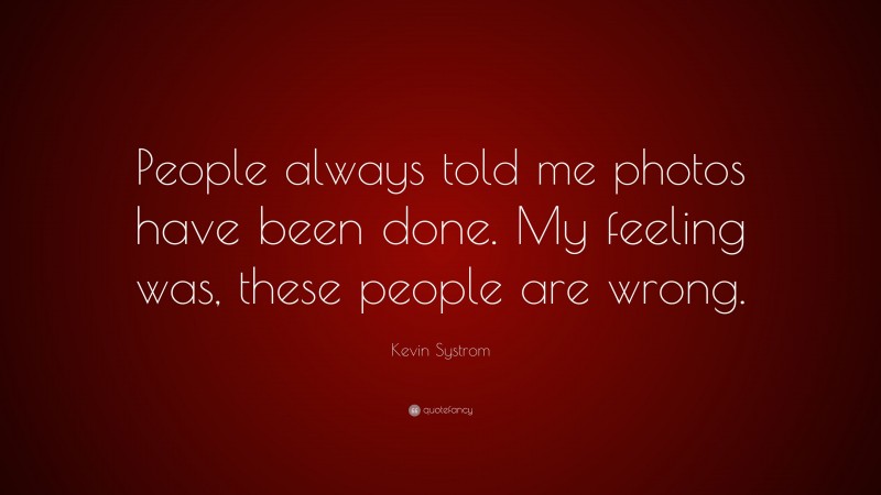 Kevin Systrom Quote: “People always told me photos have been done. My feeling was, these people are wrong.”
