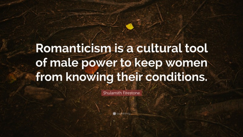Shulamith Firestone Quote: “Romanticism is a cultural tool of male power to keep women from knowing their conditions.”