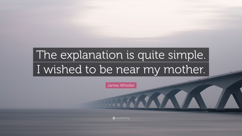 James Whistler Quote: “The explanation is quite simple. I wished to be near my mother.”